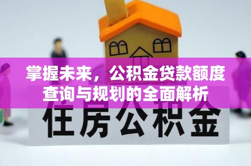 垦利掌握未来，公积金贷款额度查询与规划的全面解析