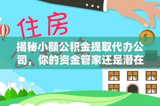 垦利揭秘小额公积金提取代办公司，你的资金管家还是潜在风险？
