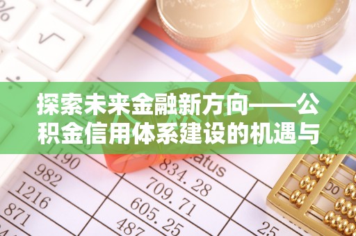 垦利探索未来金融新方向——公积金信用体系建设的机遇与挑战