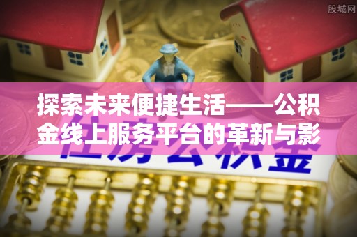 垦利探索未来便捷生活——公积金线上服务平台的革新与影响