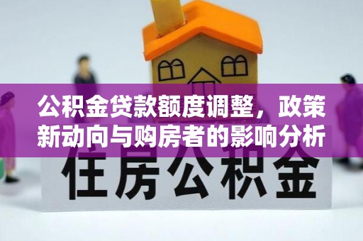 垦利公积金贷款额度调整，政策新动向与购房者的影响分析