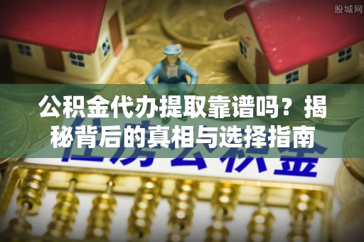 垦利公积金代办提取靠谱吗？揭秘背后的真相与选择指南