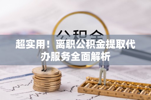 垦利超实用！离职公积金提取代办服务全面解析