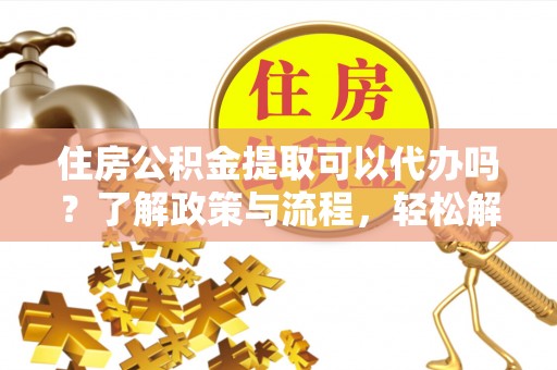 垦利住房公积金提取可以代办吗？了解政策与流程，轻松解决疑问