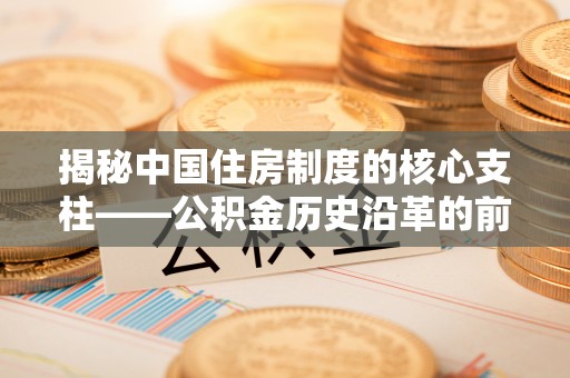垦利揭秘中国住房制度的核心支柱——公积金历史沿革的前世今生