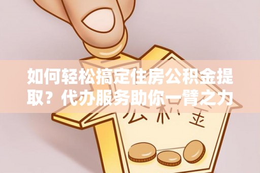 垦利如何轻松搞定住房公积金提取？代办服务助你一臂之力