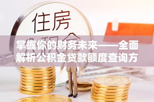 垦利掌握你的财务未来——全面解析公积金贷款额度查询方法