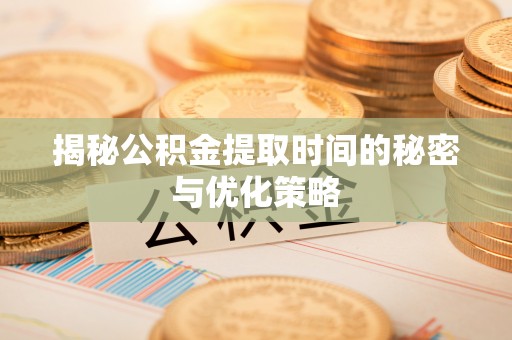 垦利揭秘公积金提取时间的秘密与优化策略