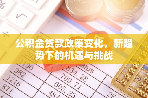 垦利公积金贷款政策变化，新趋势下的机遇与挑战