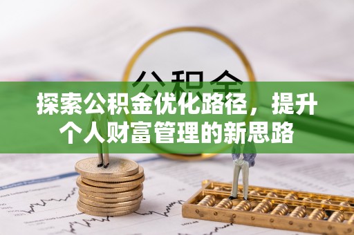 垦利探索公积金优化路径，提升个人财富管理的新思路