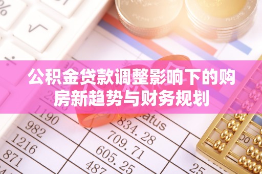 垦利公积金贷款调整影响下的购房新趋势与财务规划