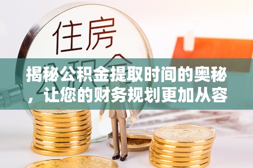 垦利揭秘公积金提取时间的奥秘，让您的财务规划更加从容