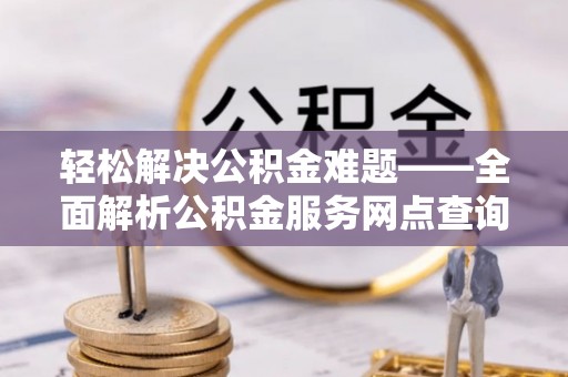 垦利轻松解决公积金难题——全面解析公积金服务网点查询技巧