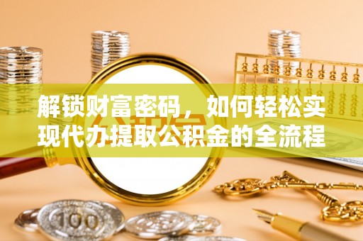 垦利解锁财富密码，如何轻松实现代办提取公积金的全流程攻略