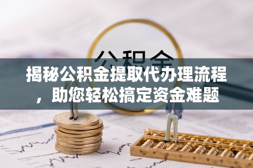 垦利揭秘公积金提取代办理流程，助您轻松搞定资金难题