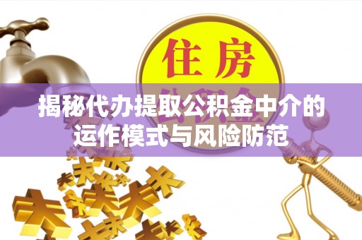 垦利揭秘代办提取公积金中介的运作模式与风险防范