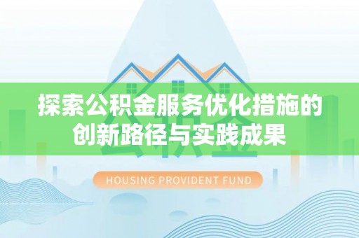 垦利探索公积金服务优化措施的创新路径与实践成果