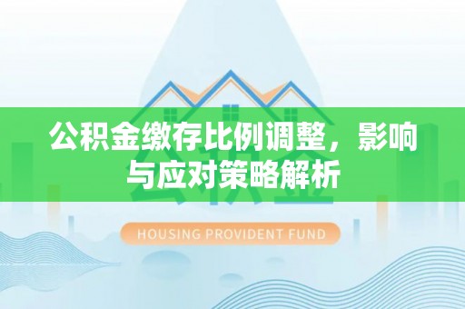 垦利公积金缴存比例调整，影响与应对策略解析