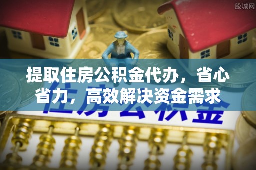 垦利提取住房公积金代办，省心省力，高效解决资金需求