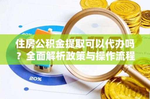 垦利住房公积金提取可以代办吗？全面解析政策与操作流程