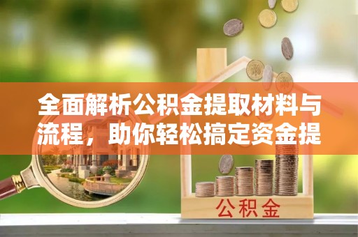 垦利全面解析公积金提取材料与流程，助你轻松搞定资金提取！