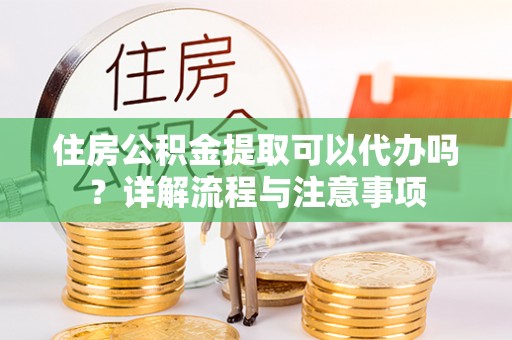 垦利住房公积金提取可以代办吗？详解流程与注意事项