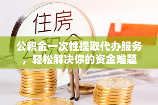 垦利公积金一次性提取代办服务，轻松解决你的资金难题