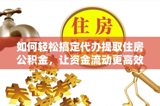 垦利如何轻松搞定代办提取住房公积金，让资金流动更高效