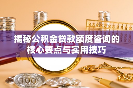 垦利揭秘公积金贷款额度咨询的核心要点与实用技巧