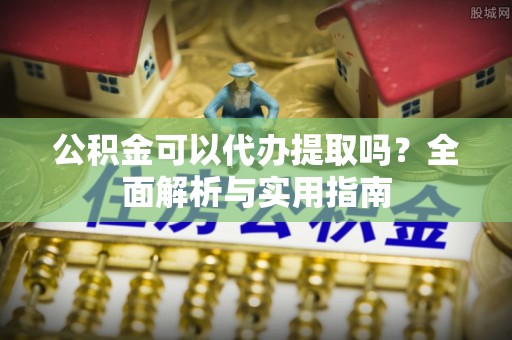 垦利公积金可以代办提取吗？全面解析与实用指南