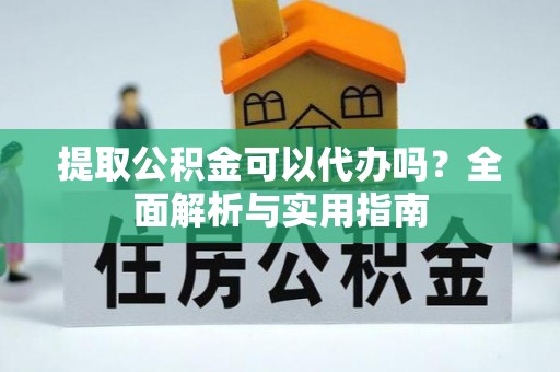 垦利提取公积金可以代办吗？全面解析与实用指南