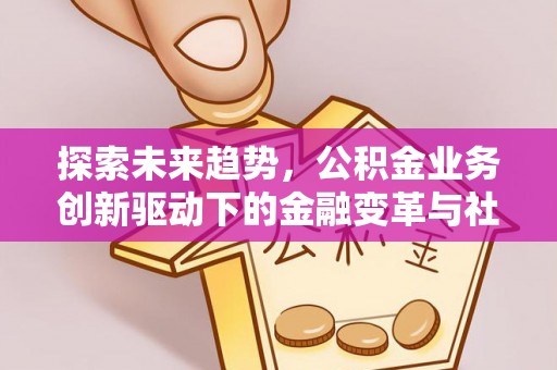 垦利探索未来趋势，公积金业务创新驱动下的金融变革与社会价值