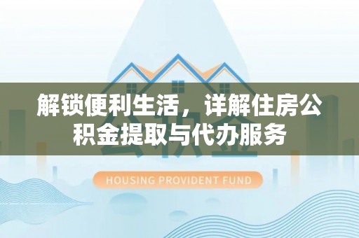 垦利解锁便利生活，详解住房公积金提取与代办服务