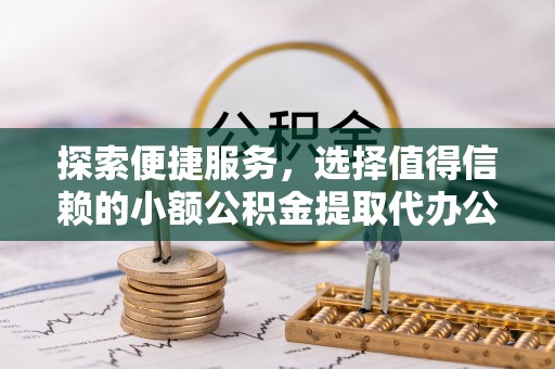 垦利探索便捷服务，选择值得信赖的小额公积金提取代办公司
