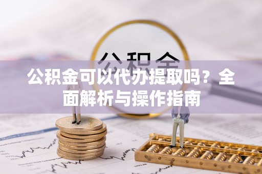 垦利公积金可以代办提取吗？全面解析与操作指南