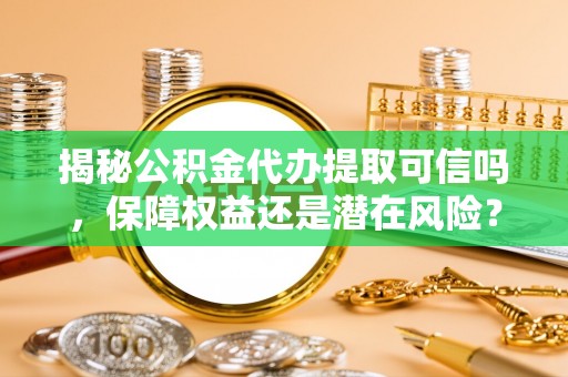 垦利揭秘公积金代办提取可信吗，保障权益还是潜在风险？