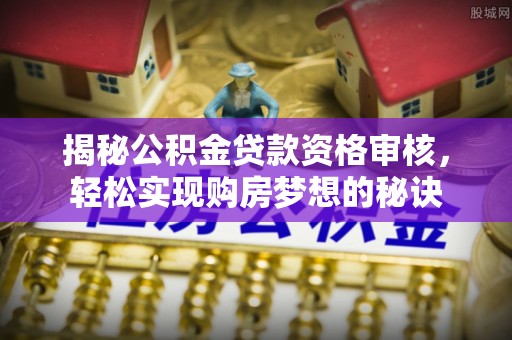 垦利揭秘公积金贷款资格审核，轻松实现购房梦想的秘诀