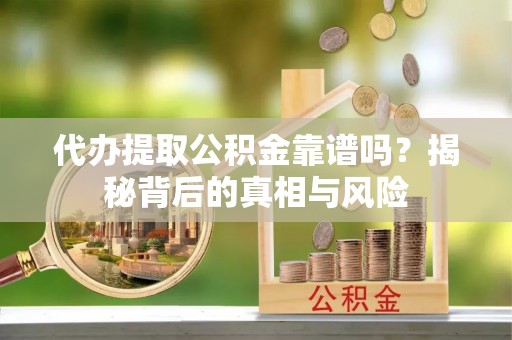 垦利代办提取公积金靠谱吗？揭秘背后的真相与风险