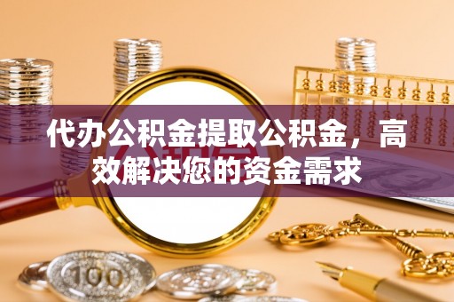 垦利代办公积金提取公积金，高效解决您的资金需求