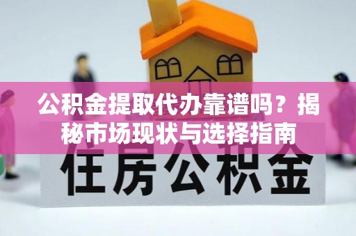 垦利公积金提取代办靠谱吗？揭秘市场现状与选择指南