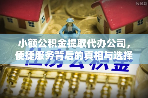 垦利小额公积金提取代办公司，便捷服务背后的真相与选择