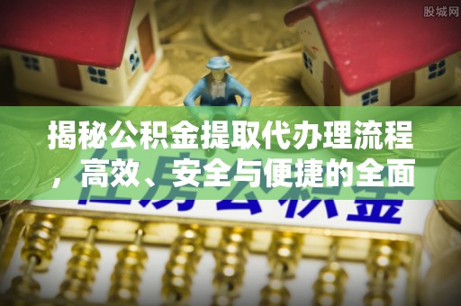 垦利揭秘公积金提取代办理流程，高效、安全与便捷的全面解析