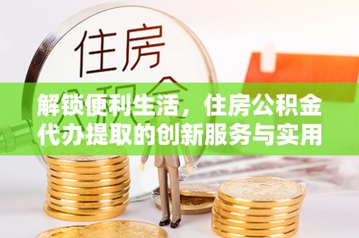 垦利解锁便利生活，住房公积金代办提取的创新服务与实用指南