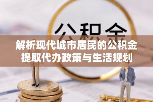 垦利解析现代城市居民的公积金提取代办政策与生活规划