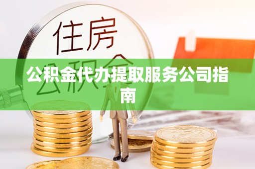 垦利公积金代办提取服务公司指南