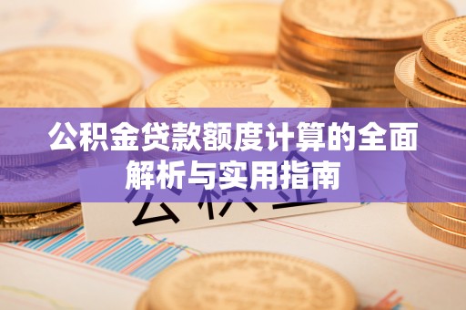 垦利公积金贷款额度计算的全面解析与实用指南