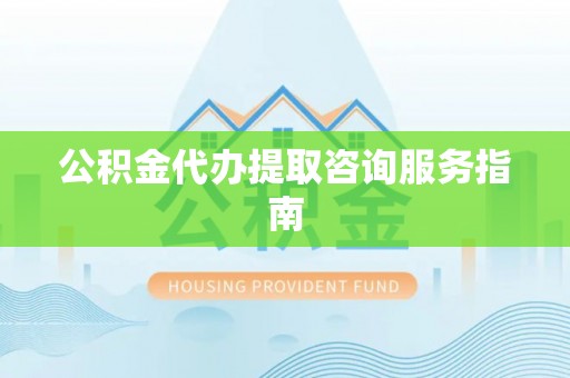 垦利公积金代办提取咨询服务指南
