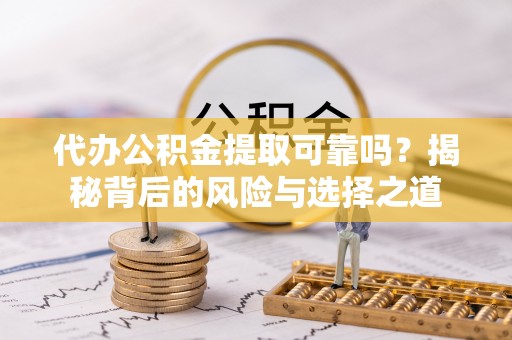 垦利代办公积金提取可靠吗？揭秘背后的风险与选择之道