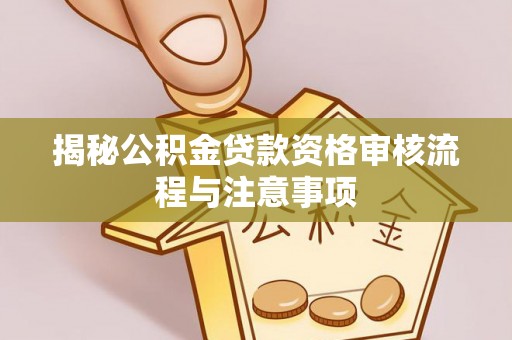 垦利揭秘公积金贷款资格审核流程与注意事项