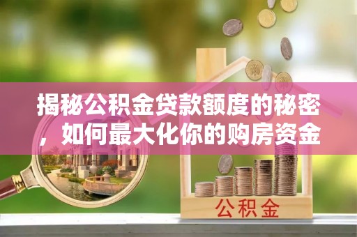 垦利揭秘公积金贷款额度的秘密，如何最大化你的购房资金